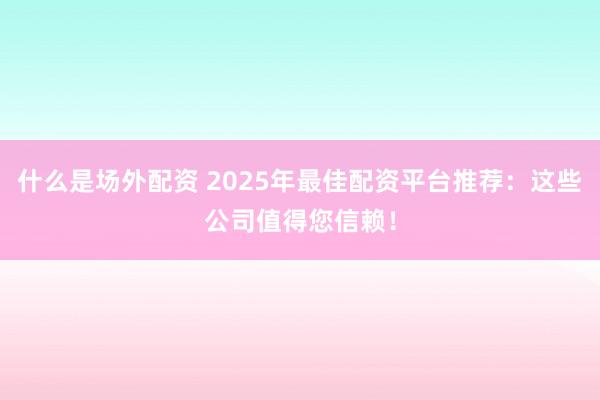 什么是場外配資 2025年最佳配資平臺推薦：這些公司值得您信賴！