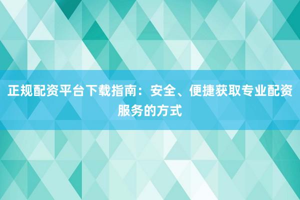 正規(guī)配資平臺下載指南：安全、便捷獲取專業(yè)配資服務(wù)的方式