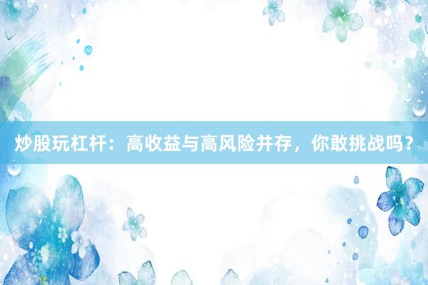炒股玩杠桿：高收益與高風(fēng)險并存，你敢挑戰(zhàn)嗎？