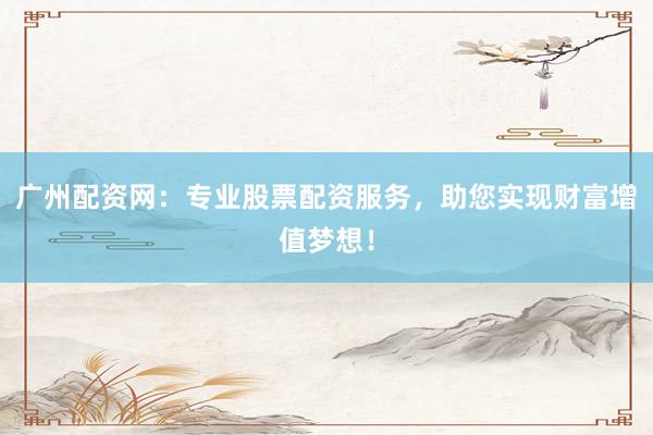廣州配資網(wǎng)：專(zhuān)業(yè)股票配資服務(wù)，助您實(shí)現(xiàn)財(cái)富增值夢(mèng)想！