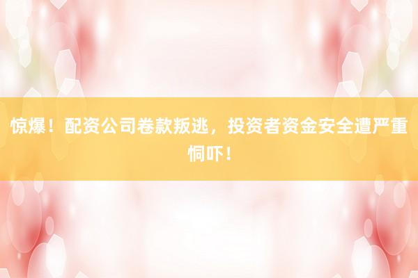 驚爆！配資公司卷款叛逃，投資者資金安全遭嚴(yán)重恫嚇！