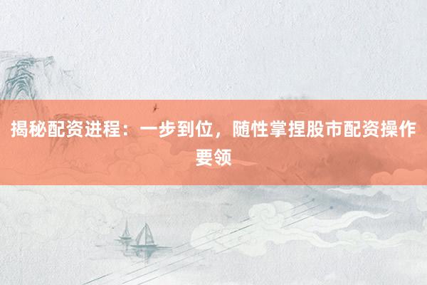 揭秘配資進(jìn)程：一步到位，隨性掌捏股市配資操作要領(lǐng)