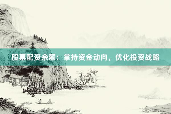 股票配資余額：掌持資金動向，優(yōu)化投資戰(zhàn)略