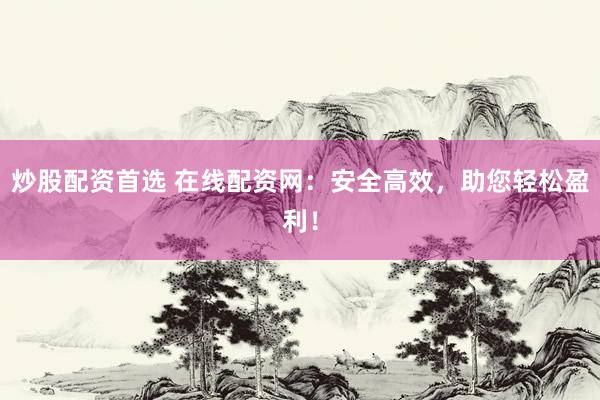 炒股配資首選 在線配資網(wǎng)：安全高效，助您輕松盈利！