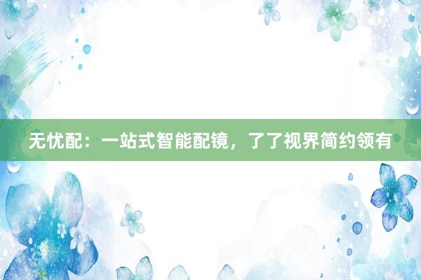 無憂配：一站式智能配鏡，了了視界簡約領(lǐng)有