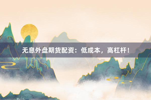 無息外盤期貨配資：低成本，高杠桿！