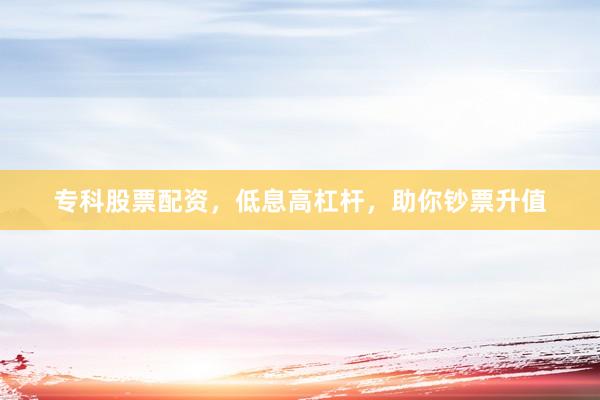 專科股票配資，低息高杠桿，助你鈔票升值