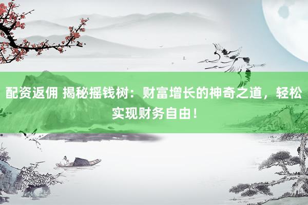 配資返傭 揭秘搖錢樹：財富增長的神奇之道，輕松實現(xiàn)財務自由！