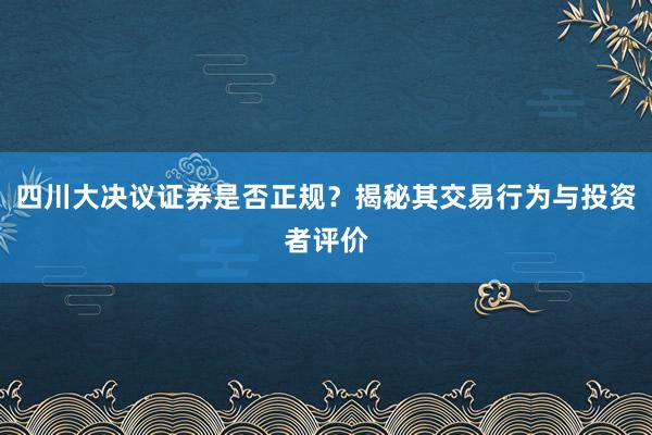 四川大決議證券是否正規(guī)？揭秘其交易行為與投資者評價