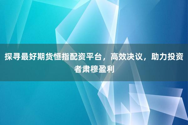 探尋最好期貨恒指配資平臺，高效決議，助力投資者肅穆盈利