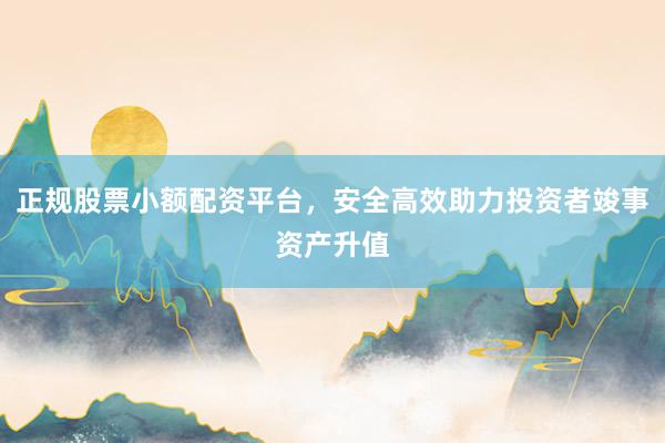 正規(guī)股票小額配資平臺，安全高效助力投資者竣事資產(chǎn)升值