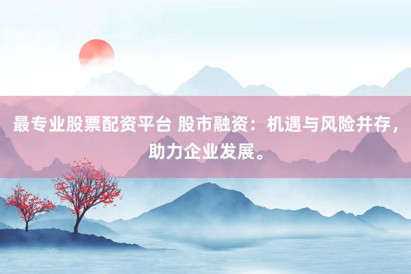 最專業(yè)股票配資平臺 股市融資：機遇與風險并存，助力企業(yè)發(fā)展。