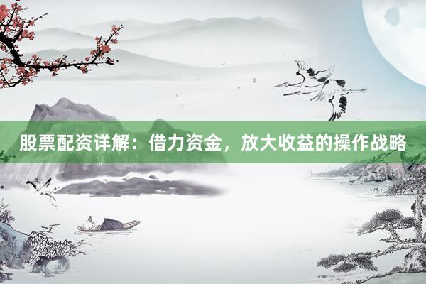 股票配資詳解：借力資金，放大收益的操作戰(zhàn)略