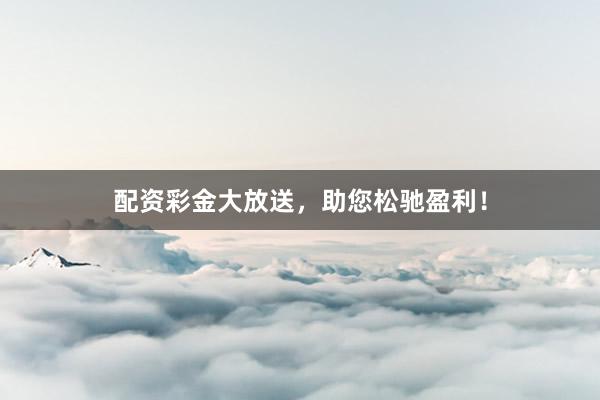 配資彩金大放送，助您松馳盈利！