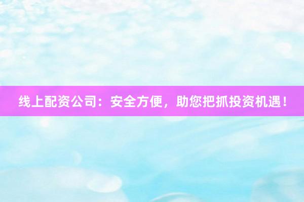 線上配資公司：安全方便，助您把抓投資機(jī)遇！