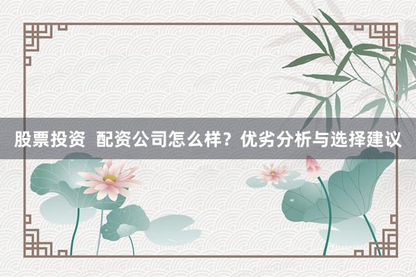 股票投資  配資公司怎么樣？優(yōu)劣分析與選擇建議
