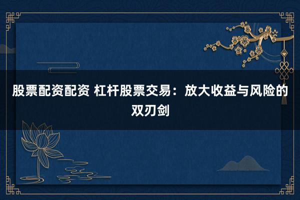 股票配資配資 杠桿股票交易：放大收益與風(fēng)險(xiǎn)的雙刃劍