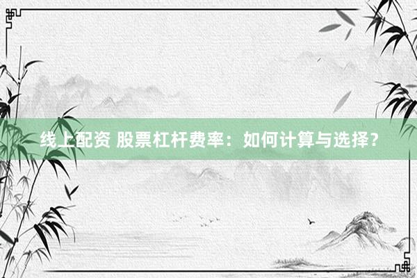 線上配資 股票杠桿費(fèi)率：如何計(jì)算與選擇？