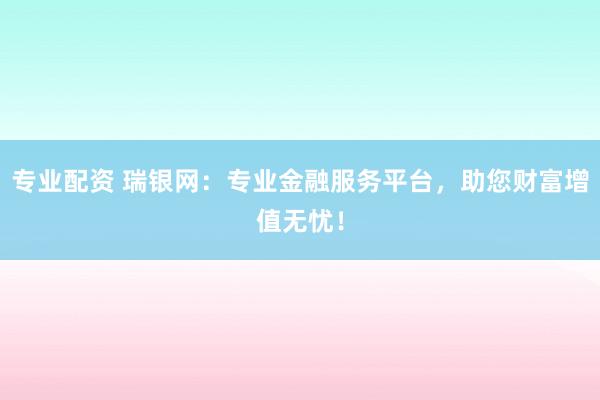 專業(yè)配資 瑞銀網(wǎng)：專業(yè)金融服務(wù)平臺，助您財富增值無憂！