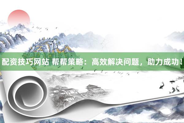 配資技巧網(wǎng)站 幫幫策略：高效解決問題，助力成功！