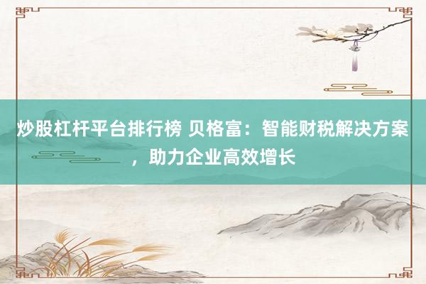 炒股杠桿平臺排行榜 貝格富：智能財稅解決方案，助力企業(yè)高效增長