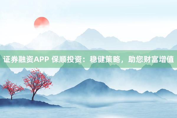 證券融資APP 保順投資：穩(wěn)健策略，助您財富增值