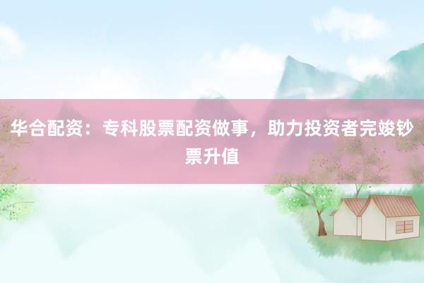 華合配資：?？乒善迸滟Y做事，助力投資者完竣鈔票升值