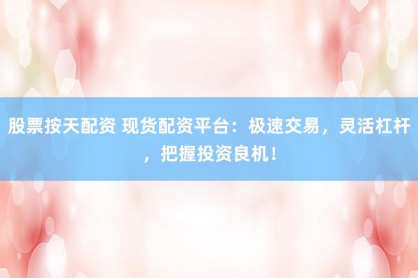 股票按天配資 現(xiàn)貨配資平臺：極速交易，靈活杠桿，把握投資良機！