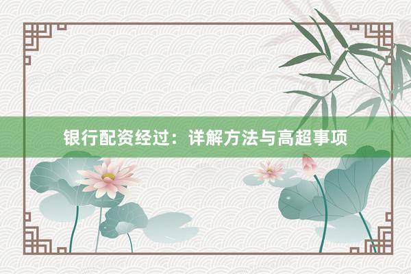 銀行配資經(jīng)過：詳解方法與高超事項