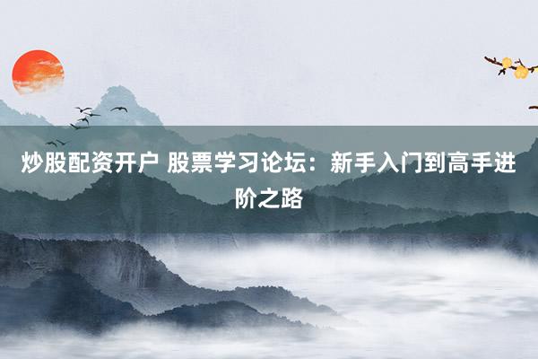 炒股配資開戶 股票學(xué)習(xí)論壇：新手入門到高手進(jìn)階之路