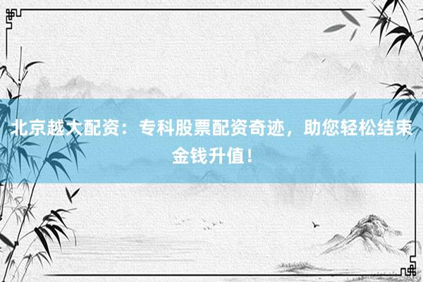 北京越大配資：專科股票配資奇跡，助您輕松結(jié)束金錢升值！