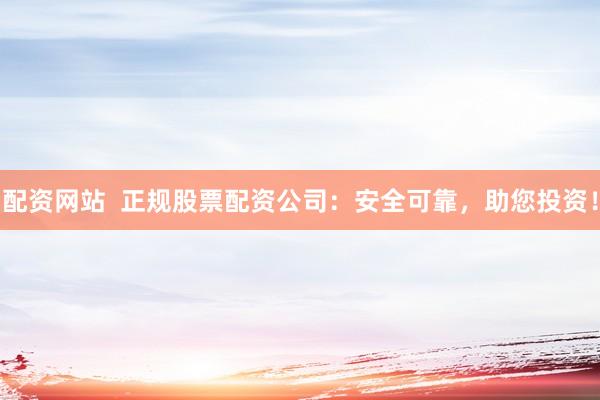 配資網站  正規(guī)股票配資公司：安全可靠，助您投資！