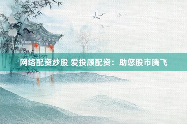 網絡配資炒股 愛投顧配資：助您股市騰飛