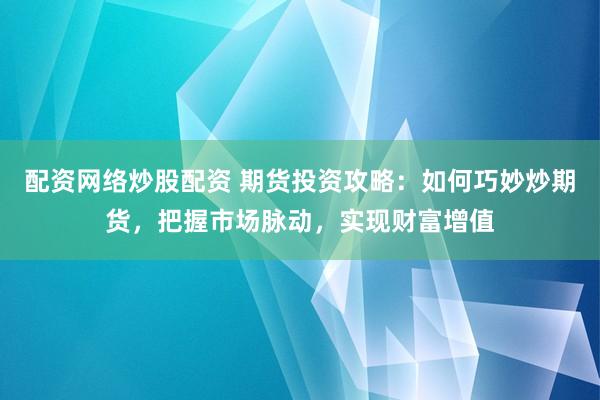 配資網絡炒股配資 期貨投資攻略：如何巧妙炒期貨，把握市場脈動，實現(xiàn)財富增值