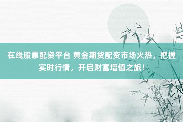 在線股票配資平臺(tái) 黃金期貨配資市場(chǎng)火熱，把握實(shí)時(shí)行情，開啟財(cái)富增值之旅！
