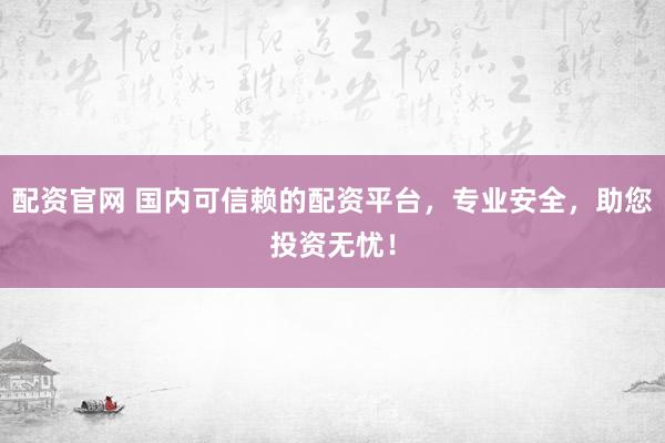 配資官網(wǎng) 國(guó)內(nèi)可信賴的配資平臺(tái)，專業(yè)安全，助您投資無(wú)憂！