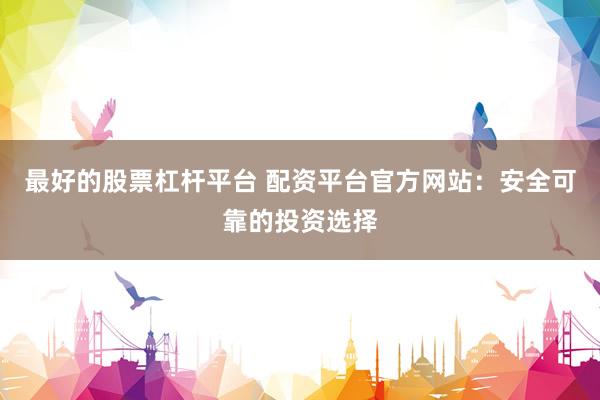 最好的股票杠桿平臺(tái) 配資平臺(tái)官方網(wǎng)站：安全可靠的投資選擇