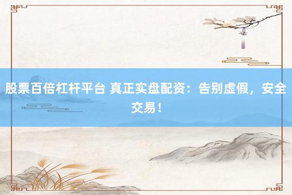 股票百倍杠桿平臺(tái) 真正實(shí)盤配資：告別虛假，安全交易！