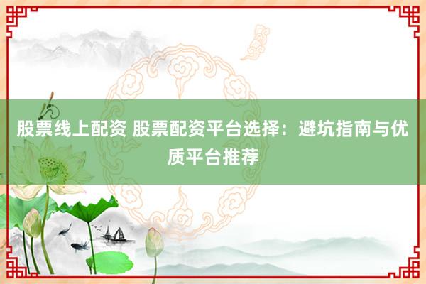 股票線上配資 股票配資平臺(tái)選擇：避坑指南與優(yōu)質(zhì)平臺(tái)推薦