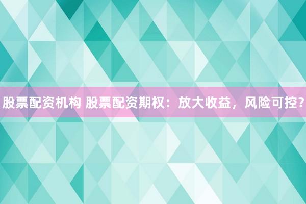 股票配資機(jī)構(gòu) 股票配資期權(quán)：放大收益，風(fēng)險(xiǎn)可控？