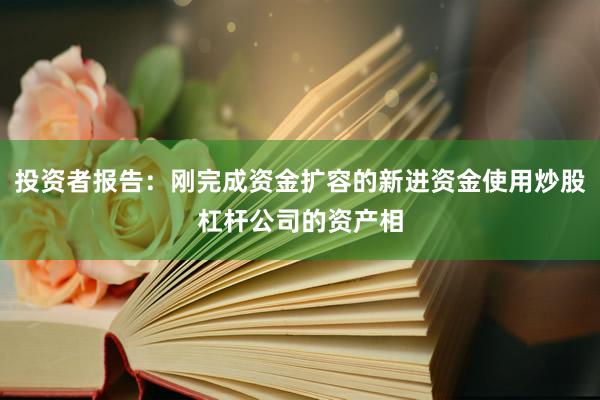 投資者報(bào)告：剛完成資金擴(kuò)容的新進(jìn)資金使用炒股杠桿公司的資產(chǎn)相
