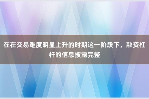 在在交易難度明顯上升的時(shí)期這一階段下，融資杠桿的信息披露完整