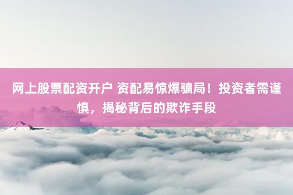 網(wǎng)上股票配資開戶 資配易驚爆騙局！投資者需謹(jǐn)慎，揭秘背后的欺詐手段