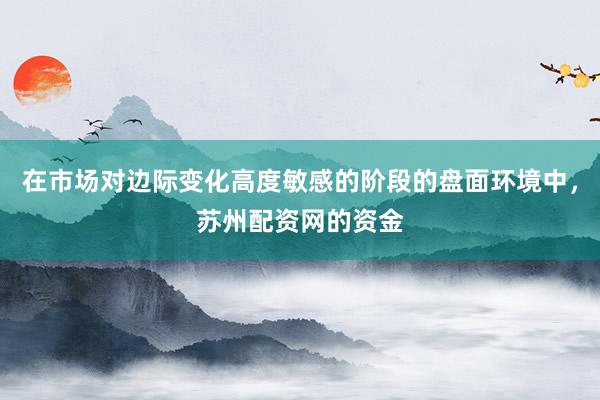 在市場對邊際變化高度敏感的階段的盤面環(huán)境中，蘇州配資網(wǎng)的資金