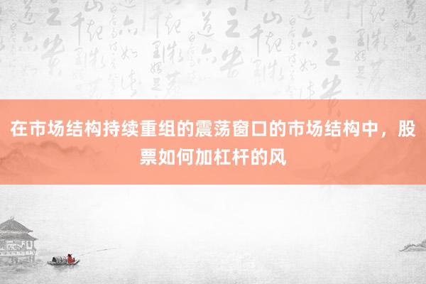 在市場(chǎng)結(jié)構(gòu)持續(xù)重組的震蕩窗口的市場(chǎng)結(jié)構(gòu)中，股票如何加杠桿的風(fēng)