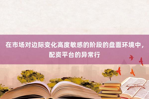 在市場(chǎng)對(duì)邊際變化高度敏感的階段的盤面環(huán)境中，配資平臺(tái)的異常行