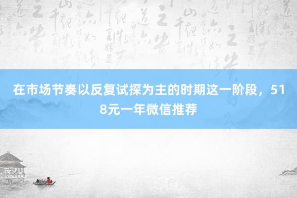 在市場(chǎng)節(jié)奏以反復(fù)試探為主的時(shí)期這一階段，518元一年微信推薦