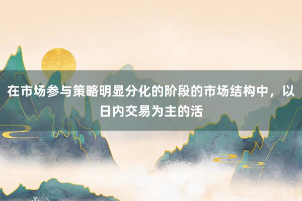 在市場(chǎng)參與策略明顯分化的階段的市場(chǎng)結(jié)構(gòu)中，以日內(nèi)交易為主的活