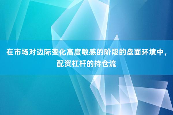 在市場(chǎng)對(duì)邊際變化高度敏感的階段的盤面環(huán)境中，配資杠桿的持倉(cāng)流