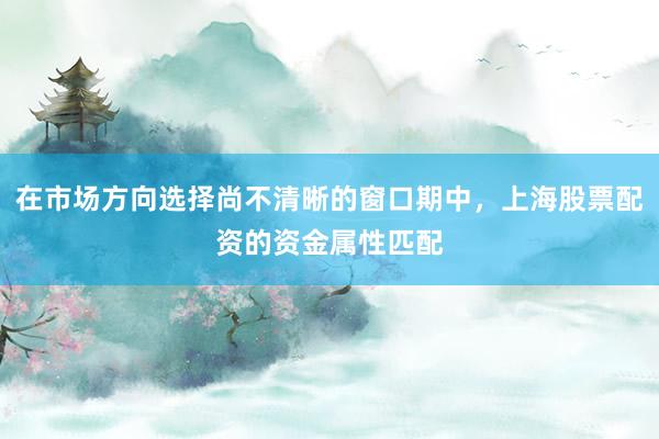 在市場(chǎng)方向選擇尚不清晰的窗口期中，上海股票配資的資金屬性匹配